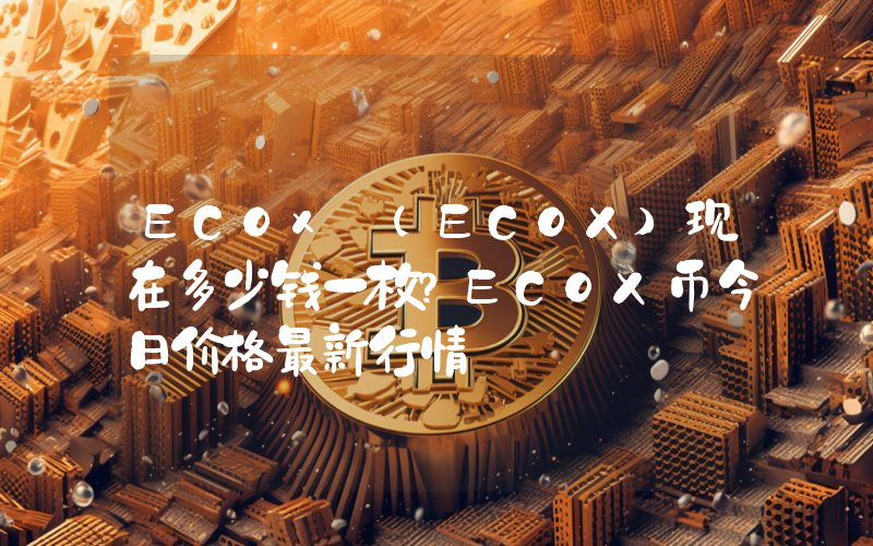 ECOx (ECOX)现在多少钱一枚？ECOX币今日价格最新行情