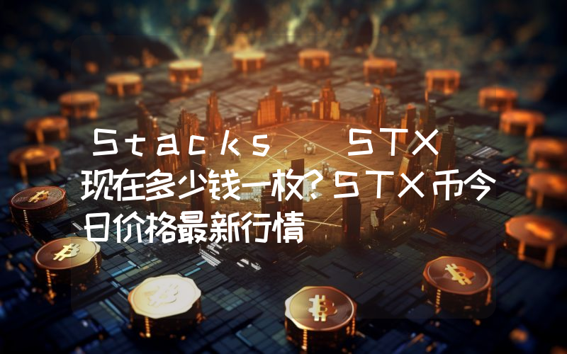 Stacks (STX)现在多少钱一枚？STX币今日价格最新行情