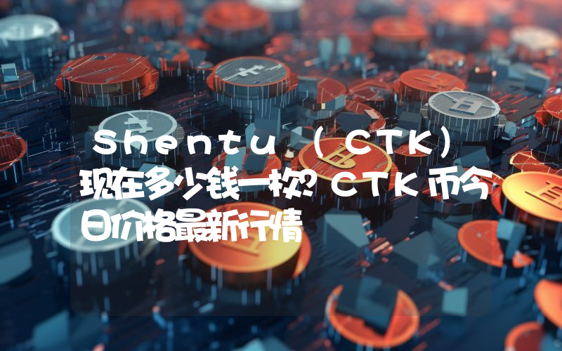 Shentu (CTK)现在多少钱一枚？CTK币今日价格最新行情
