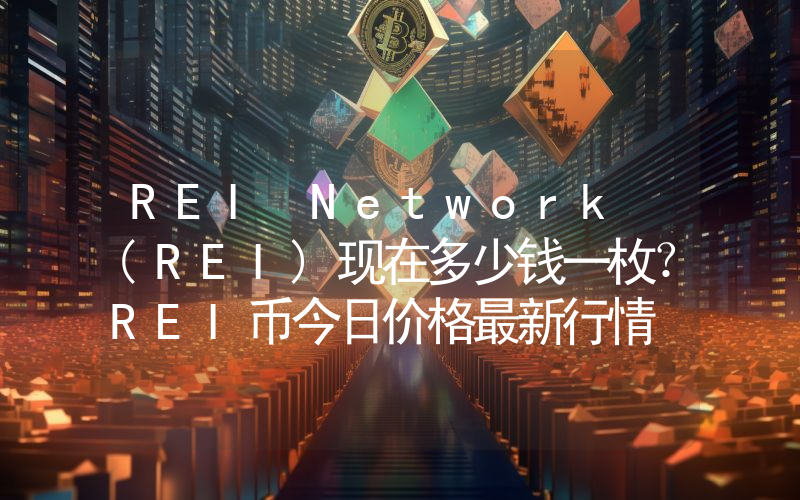 REI Network (REI)现在多少钱一枚？REI币今日价格最新行情