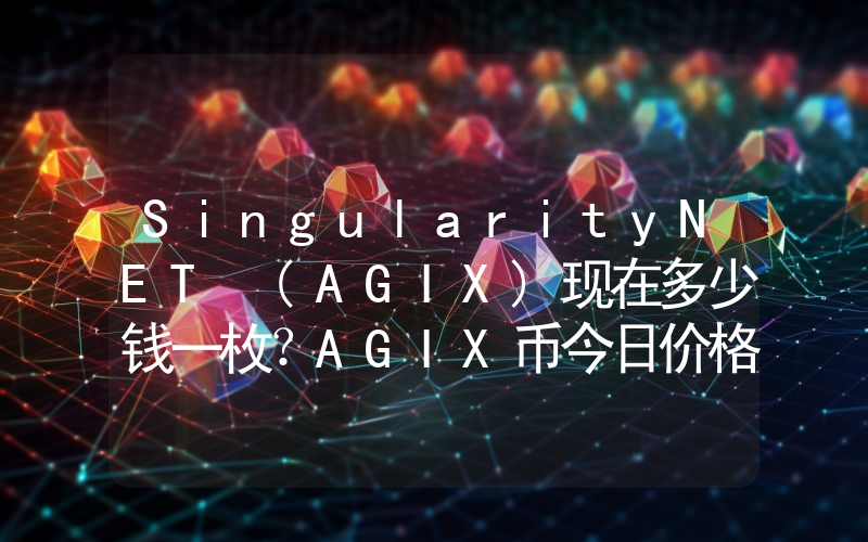 SingularityNET (AGIX)现在多少钱一枚？AGIX币今日价格最新行情