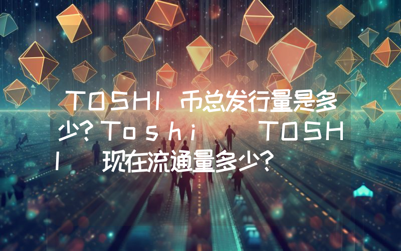 TOSHI币总发行量是多少？Toshi (TOSHI)现在流通量多少？