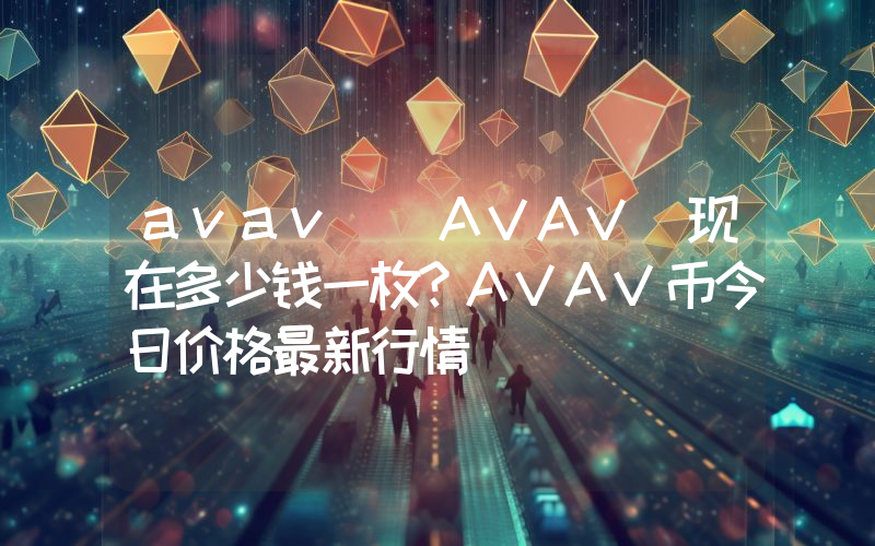avav (AVAV)现在多少钱一枚？AVAV币今日价格最新行情