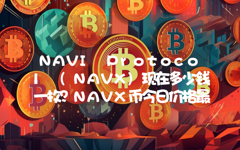 NAVI Protocol (NAVX)现在多少钱一枚？NAVX币今日价格最新行情