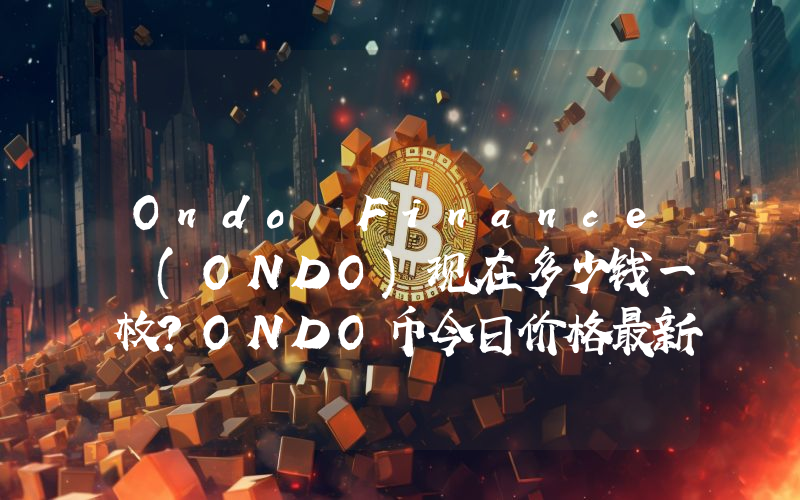 Ondo Finance (ONDO)现在多少钱一枚？ONDO币今日价格最新行情