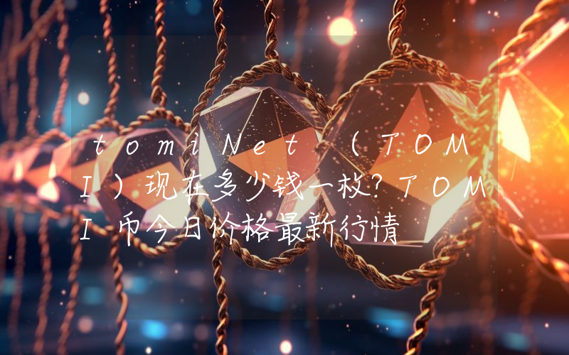 tomiNet (TOMI)现在多少钱一枚？TOMI币今日价格最新行情