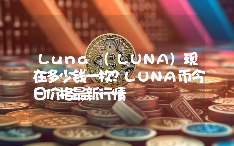 Luna (LUNA)现在多少钱一枚？LUNA币今日价格最新行情