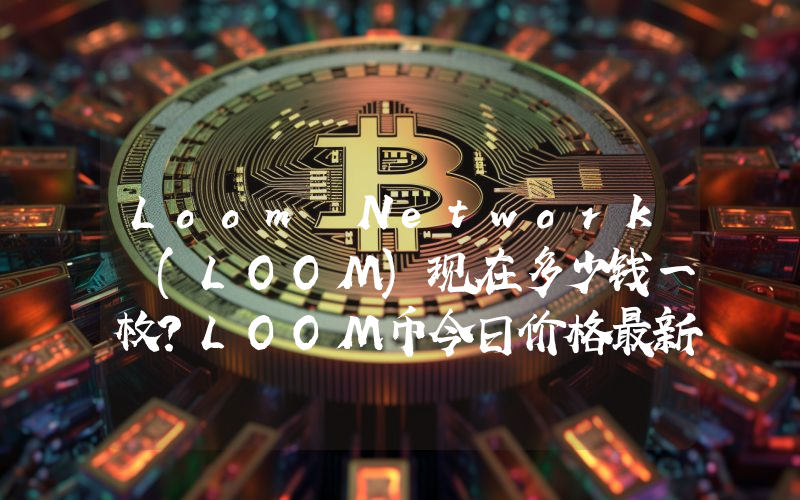Loom Network (LOOM)现在多少钱一枚？LOOM币今日价格最新行情