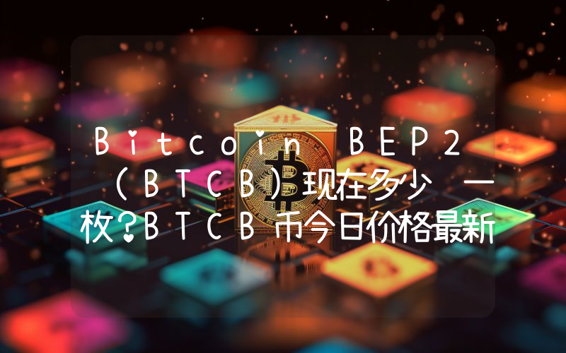 Bitcoin BEP2 (BTCB)现在多少钱一枚？BTCB币今日价格最新行情