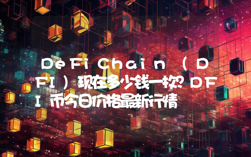 DeFiChain (DFI)现在多少钱一枚？DFI币今日价格最新行情
