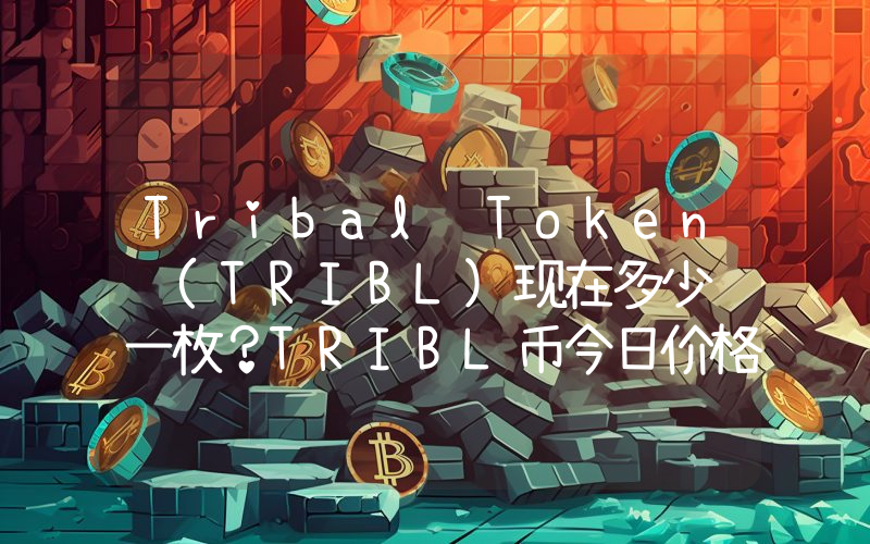Tribal Token (TRIBL)现在多少钱一枚？TRIBL币今日价格最新行情