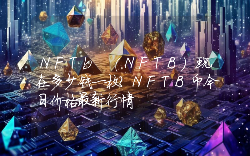 NFTb (NFTB)现在多少钱一枚？NFTB币今日价格最新行情