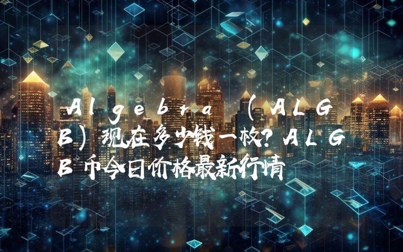 Algebra (ALGB)现在多少钱一枚？ALGB币今日价格最新行情