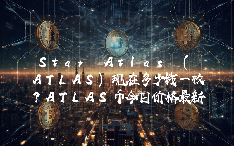 Star Atlas (ATLAS)现在多少钱一枚？ATLAS币今日价格最新行情