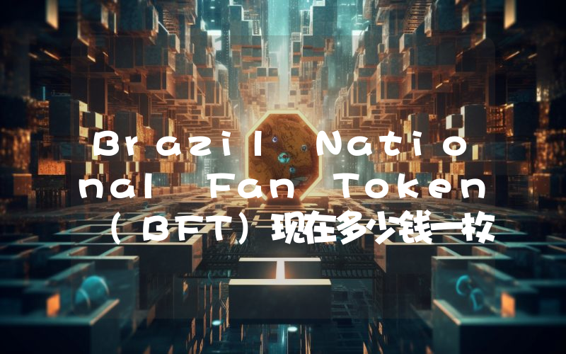 Brazil National Fan Token (BFT)现在多少钱一枚？BFT币今日价格最新行情