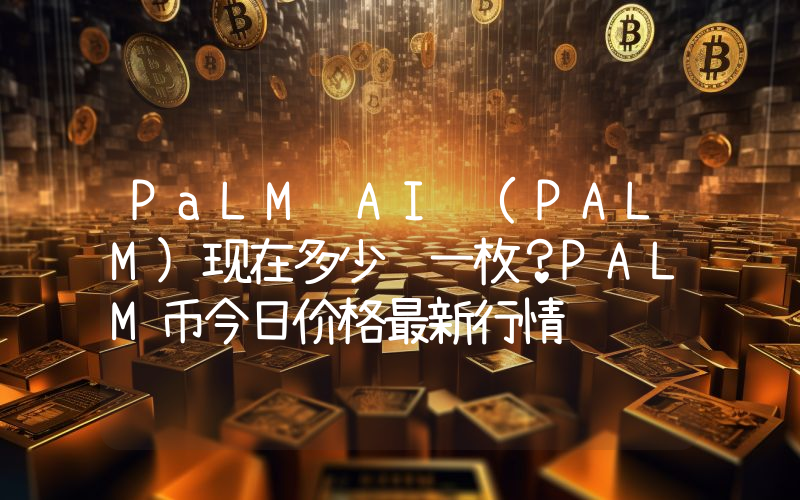 PaLM AI (PALM)现在多少钱一枚？PALM币今日价格最新行情