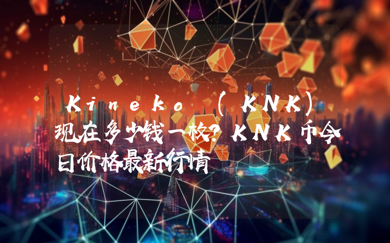 Kineko (KNK)现在多少钱一枚？KNK币今日价格最新行情