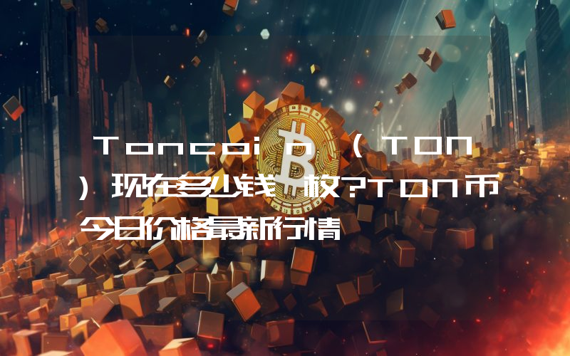 Toncoin (TON)现在多少钱一枚？TON币今日价格最新行情
