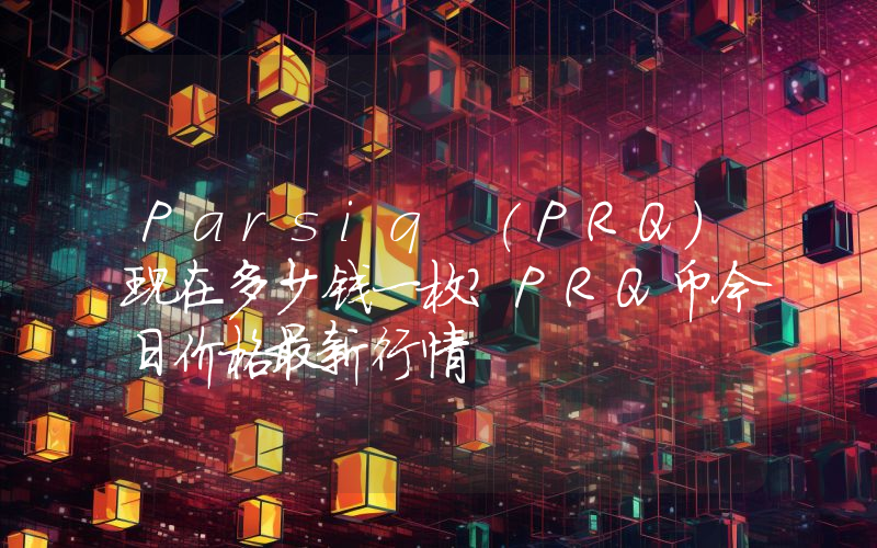 Parsiq (PRQ)现在多少钱一枚？PRQ币今日价格最新行情