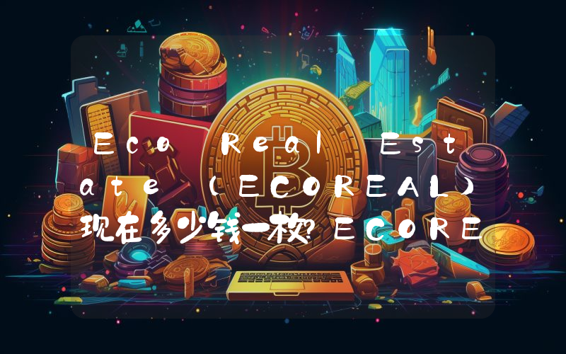 Eco Real Estate (ECOREAL)现在多少钱一枚？ECOREAL币今日价格最新行情