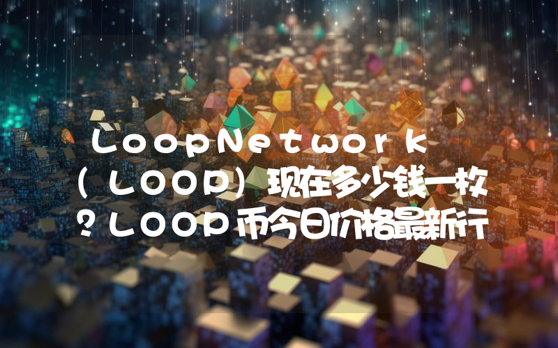 LoopNetwork (LOOP)现在多少钱一枚？LOOP币今日价格最新行情