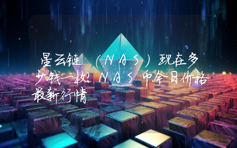 星云链 (NAS)现在多少钱一枚？NAS币今日价格最新行情