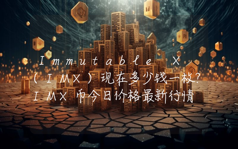 Immutable X (IMX)现在多少钱一枚？IMX币今日价格最新行情