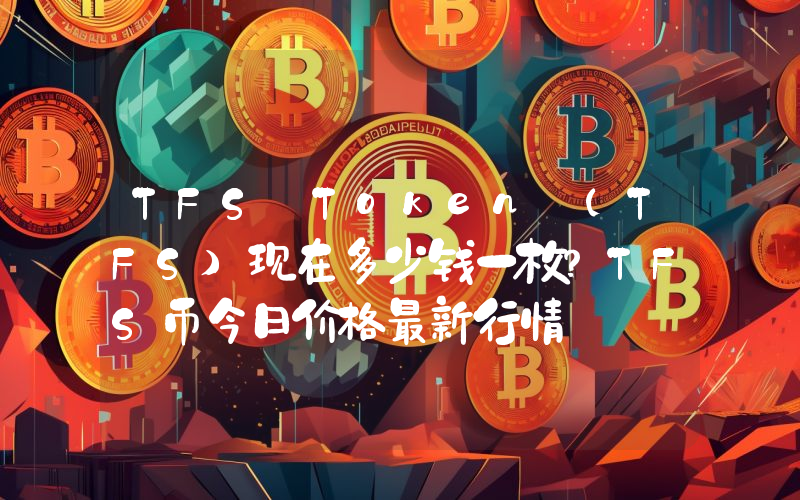 TFS Token (TFS)现在多少钱一枚？TFS币今日价格最新行情