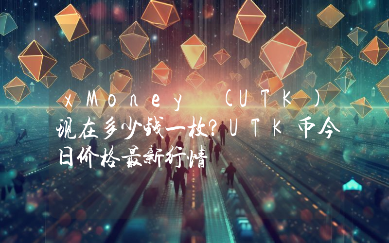xMoney (UTK)现在多少钱一枚？UTK币今日价格最新行情