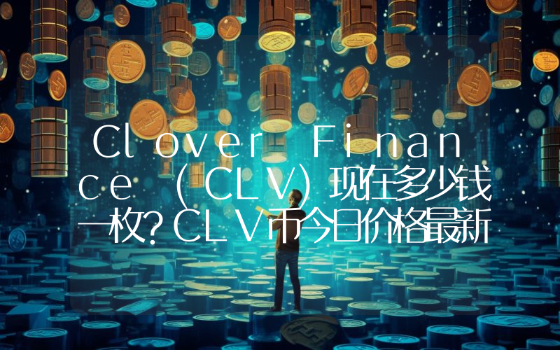 Clover Finance (CLV)现在多少钱一枚？CLV币今日价格最新行情