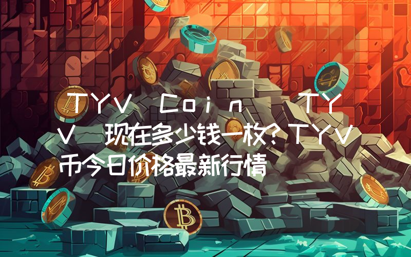 TYV Coin (TYV)现在多少钱一枚？TYV币今日价格最新行情