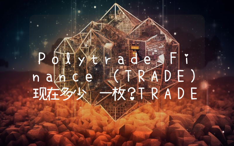 Polytrade Finance (TRADE)现在多少钱一枚？TRADE币今日价格最新行情