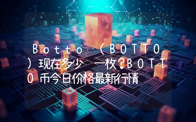 Botto (BOTTO)现在多少钱一枚？BOTTO币今日价格最新行情