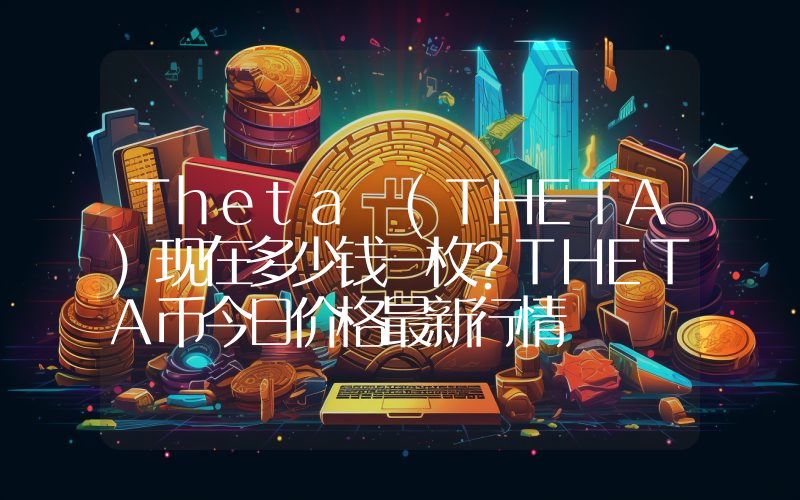 Theta (THETA)现在多少钱一枚？THETA币今日价格最新行情