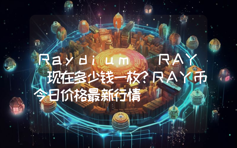 Raydium (RAY)现在多少钱一枚？RAY币今日价格最新行情