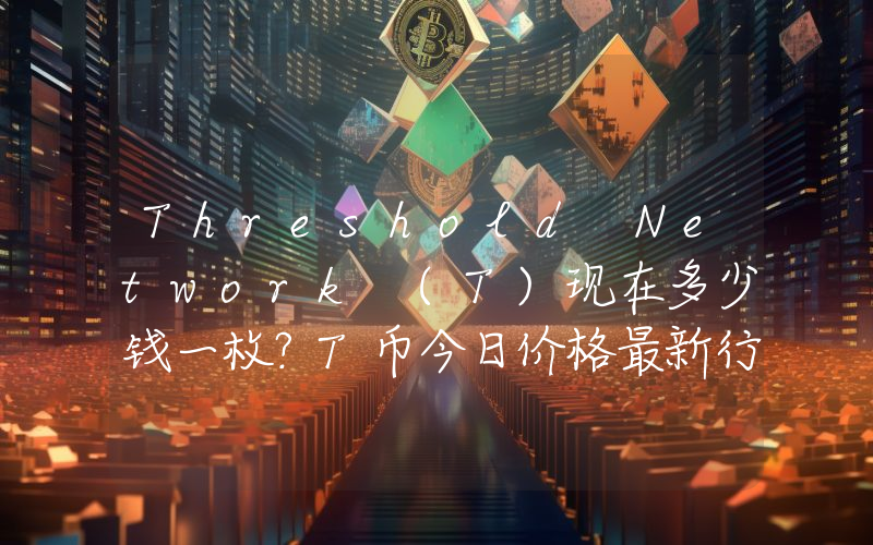 Threshold Network (T)现在多少钱一枚？T币今日价格最新行情