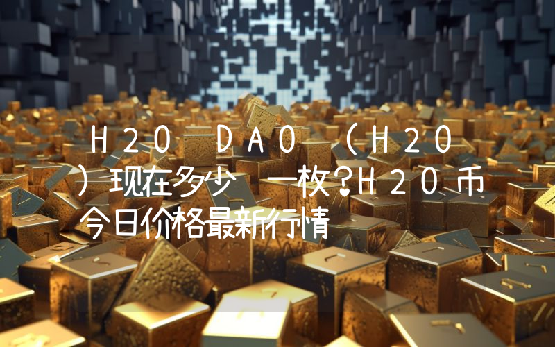 H2O DAO (H2O)现在多少钱一枚？H2O币今日价格最新行情