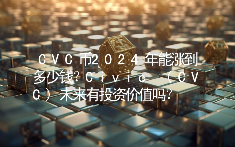 CVC币2024年能涨到多少钱？Civic (CVC)未来有投资价值吗？