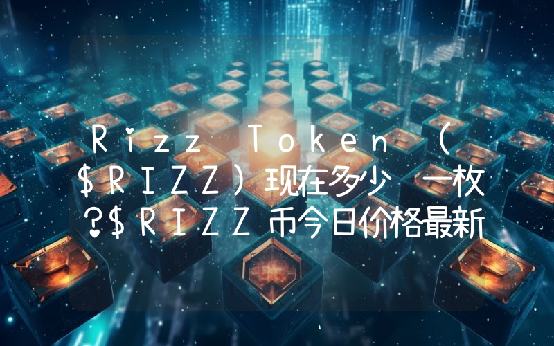 Rizz Token ($RIZZ)现在多少钱一枚？$RIZZ币今日价格最新行情