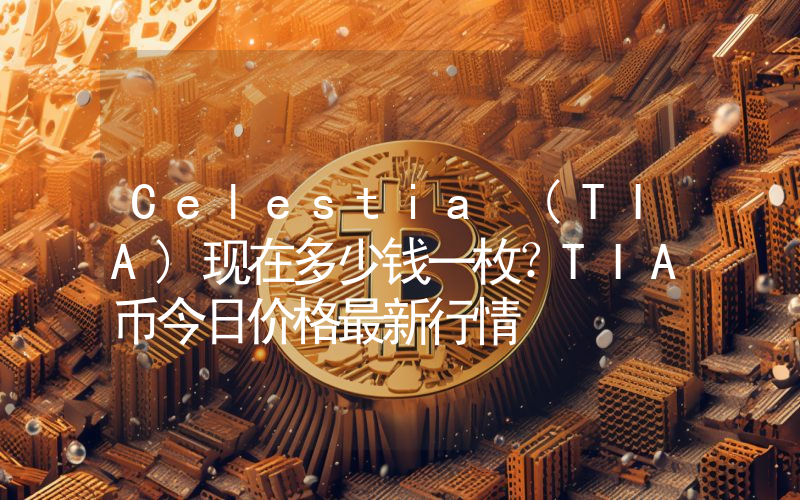 Celestia (TIA)现在多少钱一枚？TIA币今日价格最新行情