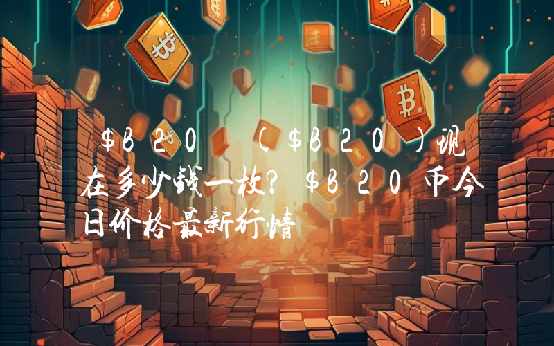 $B20 ($B20)现在多少钱一枚？$B20币今日价格最新行情