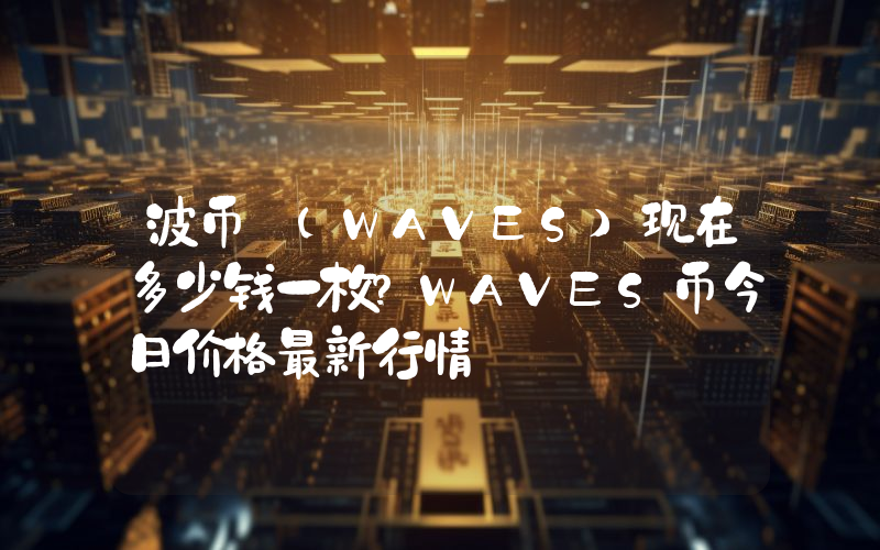 波币 (WAVES)现在多少钱一枚？WAVES币今日价格最新行情