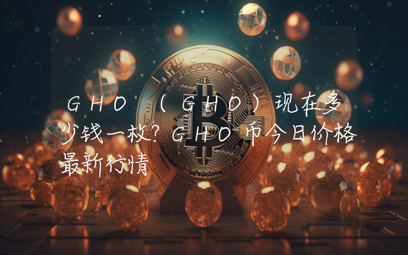 GHO (GHO)现在多少钱一枚？GHO币今日价格最新行情