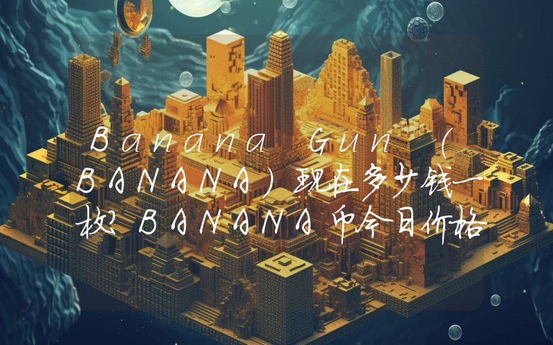 Banana Gun (BANANA)现在多少钱一枚？BANANA币今日价格最新行情