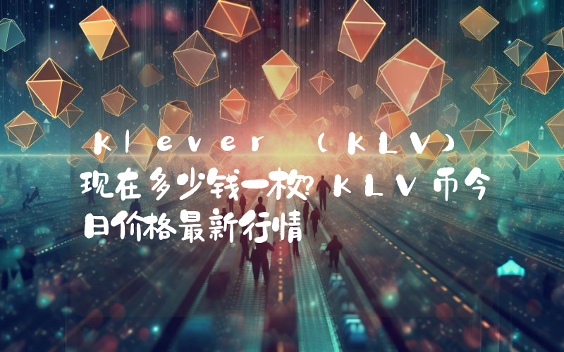 Klever (KLV)现在多少钱一枚？KLV币今日价格最新行情