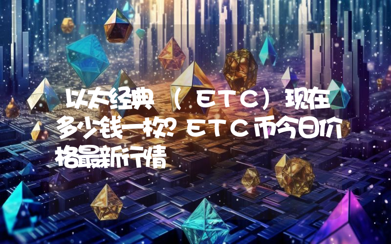 以太经典 (ETC)现在多少钱一枚？ETC币今日价格最新行情