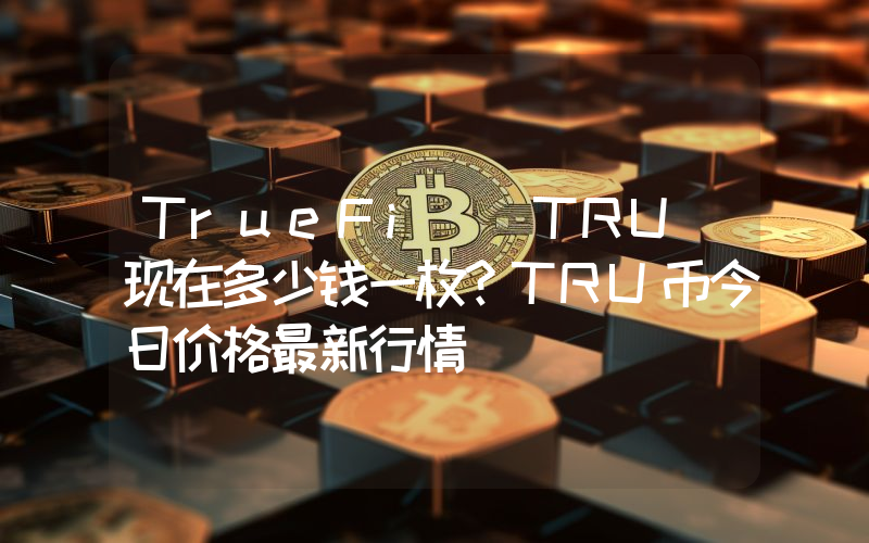 TrueFi (TRU)现在多少钱一枚？TRU币今日价格最新行情