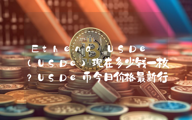 Ethena USDe (USDe)现在多少钱一枚？USDe币今日价格最新行情