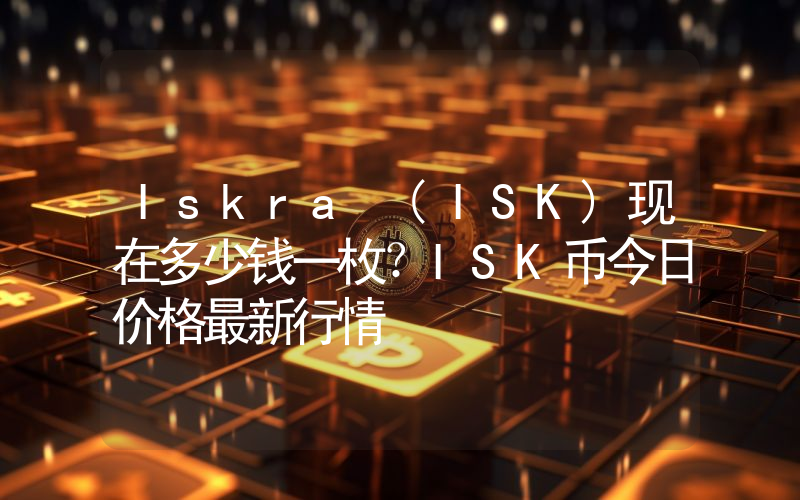 Iskra (ISK)现在多少钱一枚？ISK币今日价格最新行情