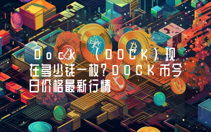 Dock (DOCK)现在多少钱一枚？DOCK币今日价格最新行情